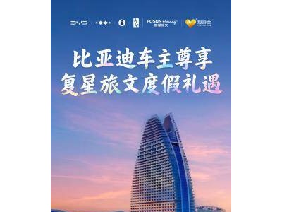 比亞迪攜手復星旅文：首個合作項目落地，車主暢享“出行+度假”雙重美好